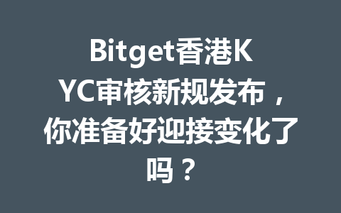 Bitget香港KYC审核新规发布,你准备好迎接变化了吗? 一