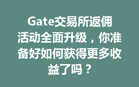 Gate交易所返佣活动全面升级，你准备好如何获得更多收益了吗？ 一