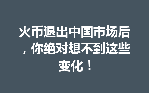 火币退出中国市场后，你绝对想不到这些变化！ 一
