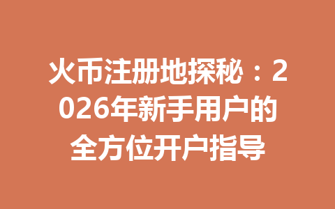 火币注册地探秘:2026年新手用户的全方位开户指导 一
