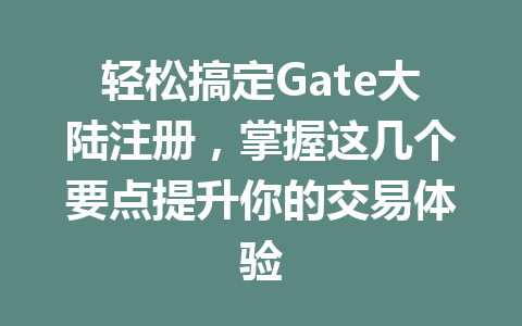 轻松搞定Gate大陆注册,掌握这几个要点提升你的交易体验 一