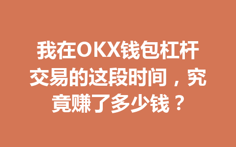 我在OKX钱包杠杆交易的这段时间,究竟赚了多少钱? 一
