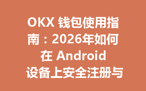 OKX 钱包使用指南:2026年如何在 Android 设备上安全注册与操作 一