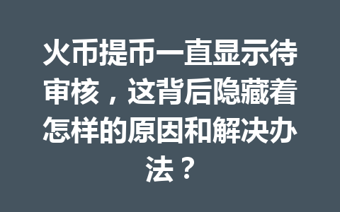 火币提币一直显示待审核,这背后隐藏着怎样的原因和解决办法? 一