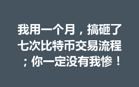 我用一个月，搞砸了七次比特币交易流程；你一定没有我惨！ 一