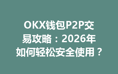 OKX钱包P2P交易攻略:2026年如何轻松安全使用? 一