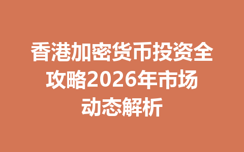 香港加密货币投资全攻略2026年市场动态解析 一