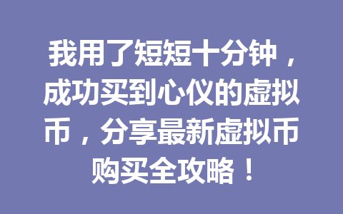 我用了短短十分钟,成功买到心仪的虚拟币,分享最新虚拟币购买全攻略! 一
