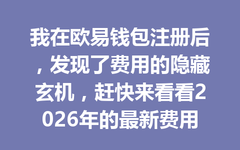 我在欧易钱包注册后,发现了费用的隐藏玄机,赶快来看看2026年的最新费用详情! 一