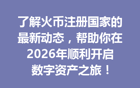 了解火币注册国家的最新动态,帮助你在2026年顺利开启数字资产之旅! 一