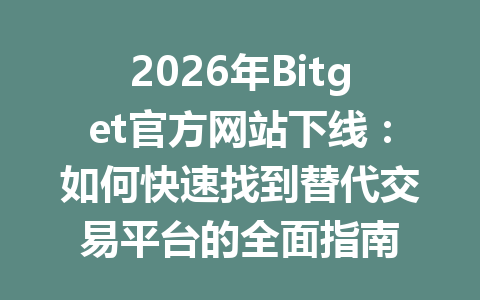 2026年Bitget官方网站下线:如何快速找到替代交易平台的全面指南 一
