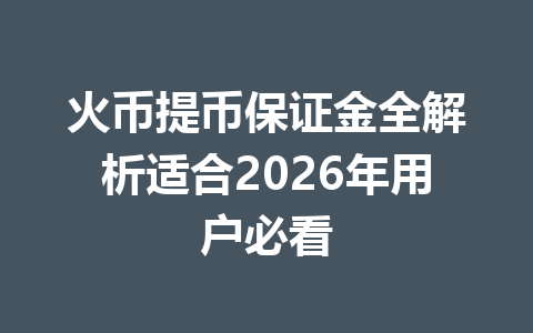 火币提币保证金全解析适合2026年用户必看 一