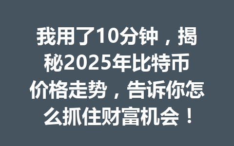我用了10分钟，揭秘2025年比特币价格走势，告诉你怎么抓住财富机会！ 一