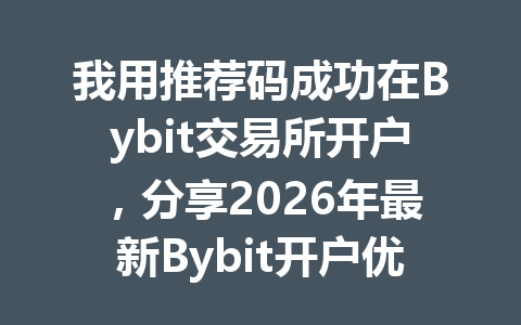 我用推荐码成功在Bybit交易所开户，分享2026年最新Bybit开户优惠攻略 一