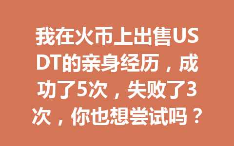 我在火币上出售USDT的亲身经历,成功了5次,失败了3次,你也想尝试吗? 一