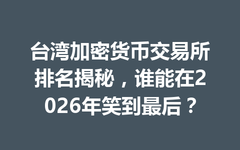 台湾加密货币交易所排名揭秘,谁能在2026年笑到最后? 一