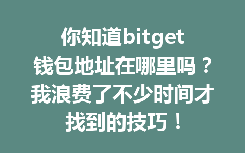你知道bitget钱包地址在哪里吗?我浪费了不少时间才找到的技巧! 一