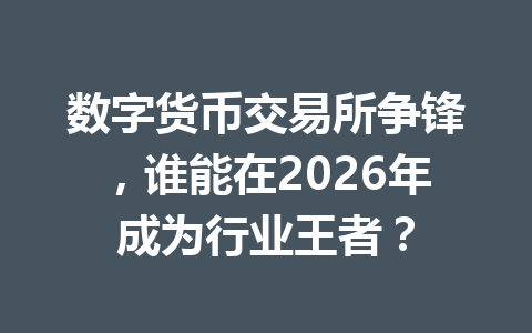 数字货币交易所争锋，谁能在2026年成为行业王者？ 一