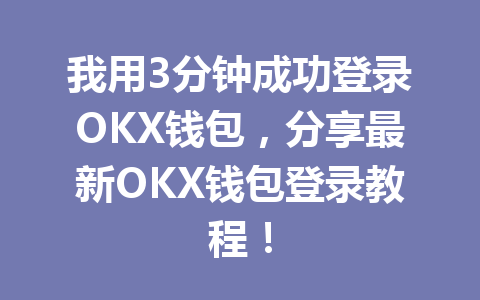 我用3分钟成功登录OKX钱包，分享最新OKX钱包登录教程！ 一