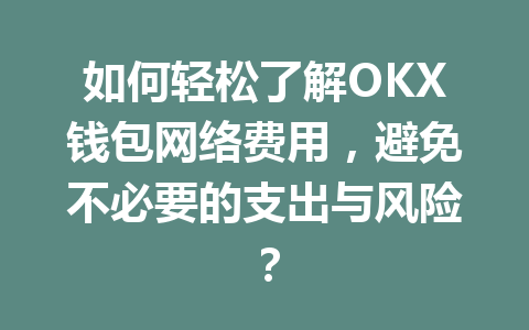如何轻松了解OKX钱包网络费用，避免不必要的支出与风险？ 一