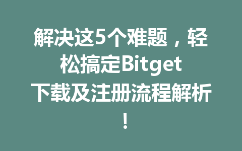 解决这5个难题，轻松搞定Bitget下载及注册流程解析！ 一