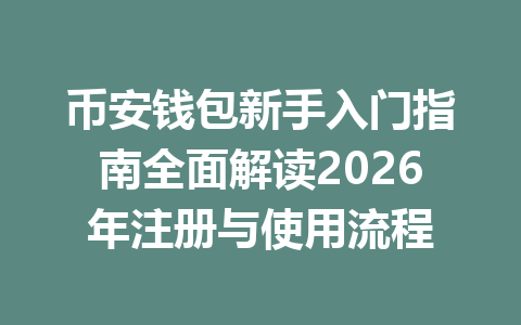 币安钱包新手入门指南全面解读2026年注册与使用流程 一