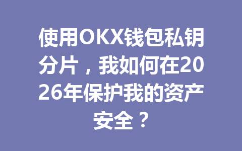 使用OKX钱包私钥分片,我如何在2026年保护我的资产安全? 一