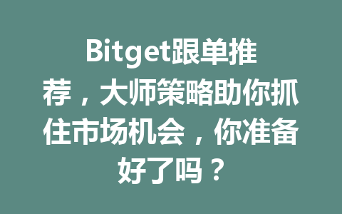 Bitget跟单推荐,大师策略助你抓住市场机会,你准备好了吗? 一