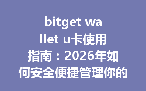bitget wallet u卡使用指南:2026年如何安全便捷管理你的数字资产 一