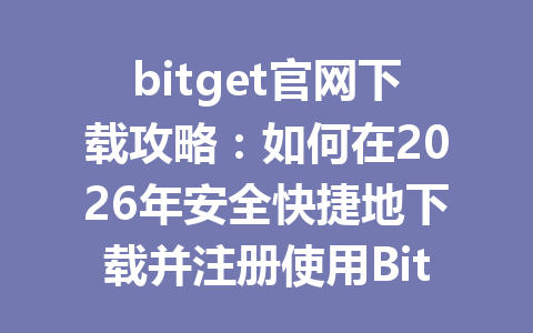 bitget官网下载攻略:如何在2026年安全快捷地下载并注册使用Bitget平台 一