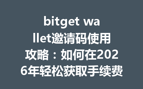 bitget wallet邀请码使用攻略：如何在2026年轻松获取手续费优惠？ 一