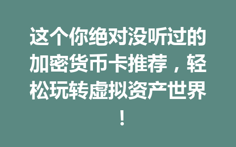 这个你绝对没听过的加密货币卡推荐，轻松玩转虚拟资产世界！ 一