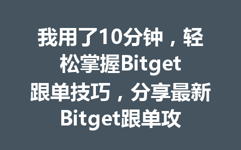 我用了10分钟,轻松掌握Bitget跟单技巧,分享最新Bitget跟单攻略 一