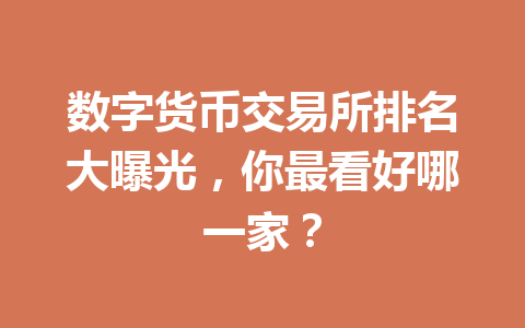数字货币交易所排名大曝光,你最看好哪一家? 一