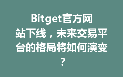 Bitget官方网站下线，未来交易平台的格局将如何演变？ 一