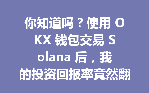 你知道吗?使用 OKX 钱包交易 Solana 后,我的投资回报率竟然翻了三倍! 一
