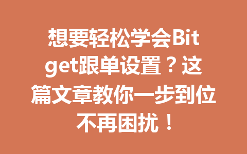 想要轻松学会Bitget跟单设置?这篇文章教你一步到位不再困扰! 一