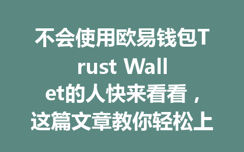 不会使用欧易钱包Trust Wallet的人快来看看,这篇文章教你轻松上手! 一