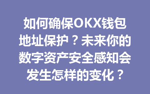 如何确保OKX钱包地址保护？未来你的数字资产安全感知会发生怎样的变化？ 一