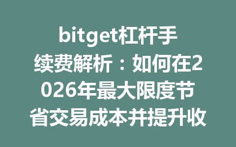 bitget杠杆手续费解析:如何在2026年最大限度节省交易成本并提升收益 一