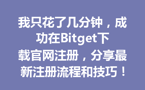 我只花了几分钟，成功在Bitget下载官网注册，分享最新注册流程和技巧！ 一