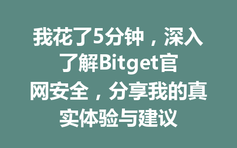 我花了5分钟，深入了解Bitget官网安全，分享我的真实体验与建议 一
