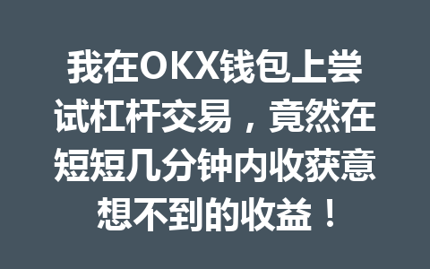 我在OKX钱包上尝试杠杆交易,竟然在短短几分钟内收获意想不到的收益! 一