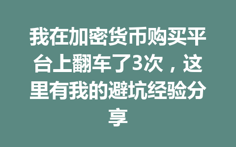我在加密货币购买平台上翻车了3次,这里有我的避坑经验分享 一
