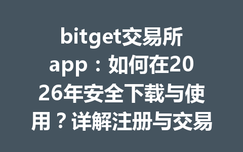 bitget交易所app:如何在2026年安全下载与使用?详解注册与交易流程 一