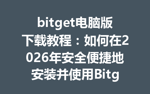 bitget电脑版下载教程：如何在2026年安全便捷地安装并使用Bitget交易平台 一