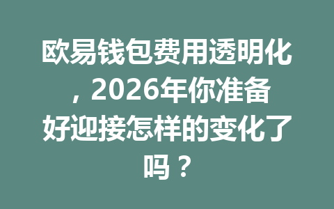 欧易钱包费用透明化，2026年你准备好迎接怎样的变化了吗？ 一