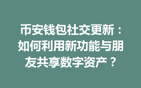 币安钱包社交更新:如何利用新功能与朋友共享数字资产? 一
