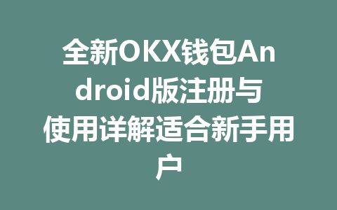 全新OKX钱包Android版注册与使用详解适合新手用户 一