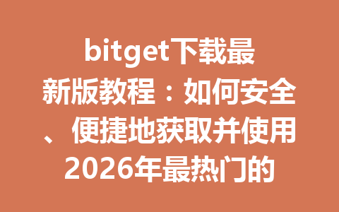 bitget下载最新版教程:如何安全、便捷地获取并使用2026年最热门的交易平台应用 一